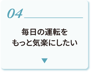 04 毎日の運転をもっと気楽にしたい
